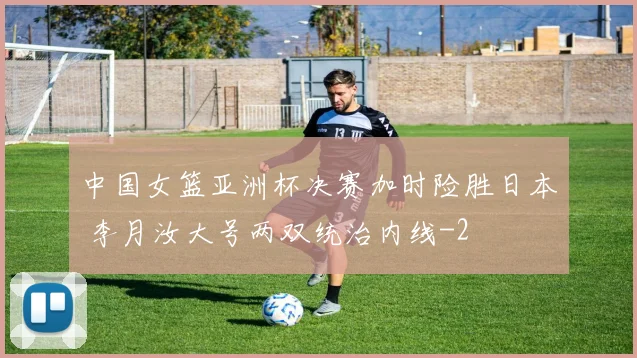 中国女篮亚洲杯决赛加时险胜日本 李月汝大号两双统治内线