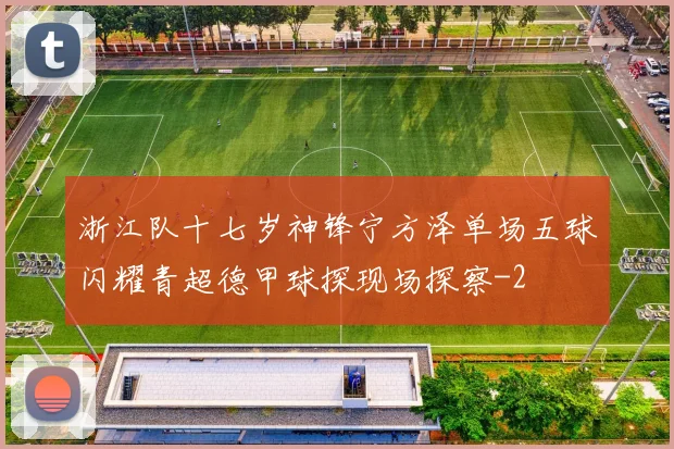 浙江队十七岁神锋宁方泽单场五球闪耀青超德甲球探现场探察