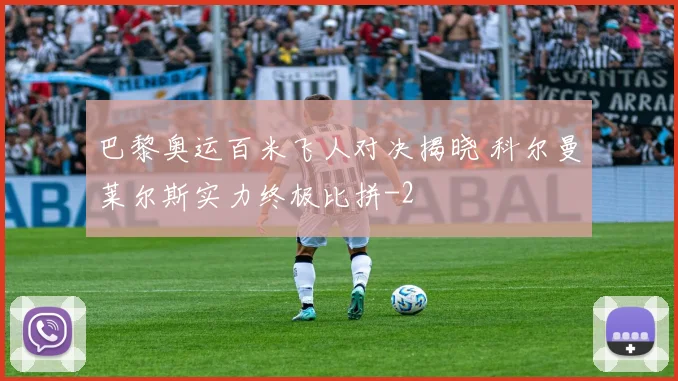 巴黎奥运百米飞人对决揭晓 科尔曼莱尔斯实力终极比拼