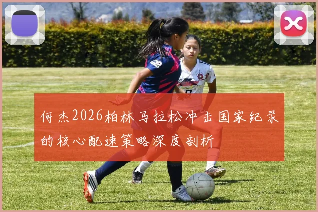 何杰2026柏林马拉松冲击国家纪录的核心配速策略深度剖析