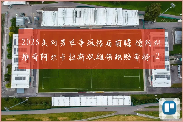 2026美网男单争冠格局前瞻 德约科维奇阿尔卡拉斯双雄领跑赔率榜