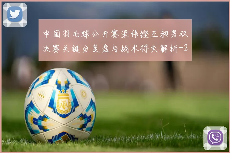 中国羽毛球公开赛梁伟铿王昶男双决赛关键分复盘与战术得失解析
