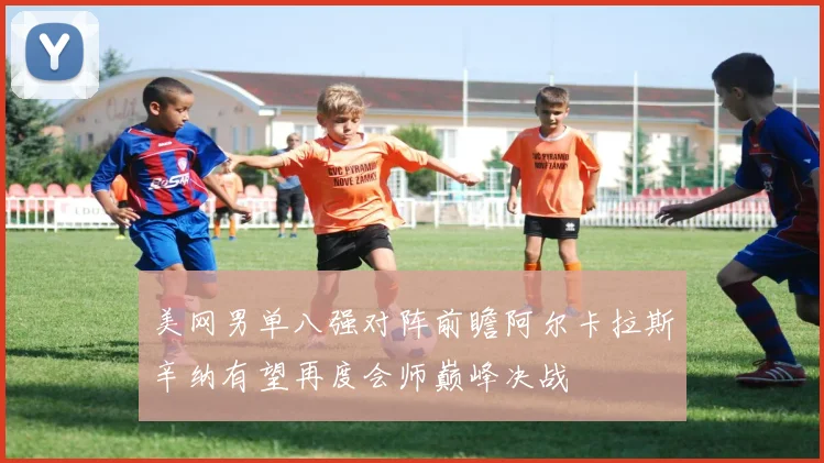 美网男单八强对阵前瞻阿尔卡拉斯辛纳有望再度会师巅峰决战