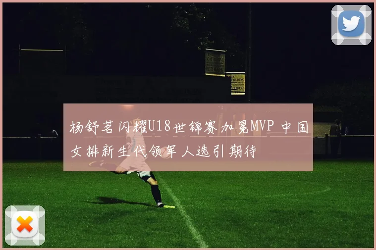 杨舒茗闪耀U18世锦赛加冕MVP 中国女排新生代领军人选引期待