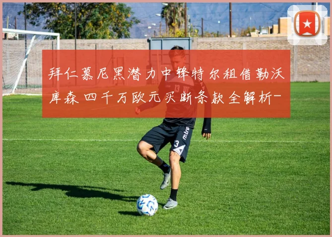 拜仁慕尼黑潜力中锋特尔租借勒沃库森 四千万欧元买断条款全解析