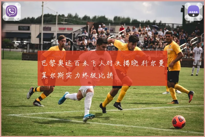 巴黎奥运百米飞人对决揭晓 科尔曼莱尔斯实力终极比拼