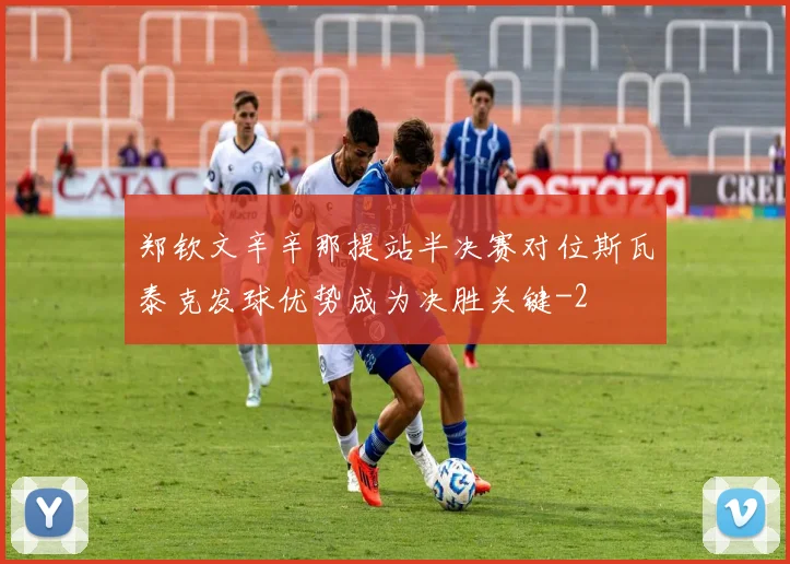 郑钦文辛辛那提站半决赛对位斯瓦泰克发球优势成为决胜关键