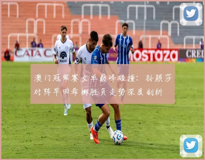 澳门冠军赛女单巅峰碰撞：孙颖莎对阵早田希娜胜负走势深度剖析