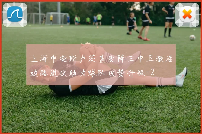 上海申花斯卢茨基变阵三中卫激活边路进攻助力球队攻势升级