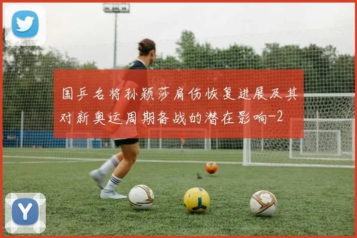 国乒名将孙颖莎肩伤恢复进展及其对新奥运周期备战的潜在影响