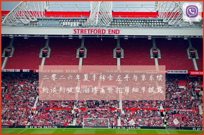 二零二六年夏季转会左手与京东续约谈判破裂滔搏高价挖角细节披露
