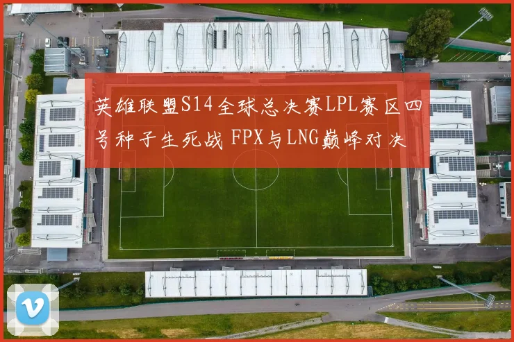 英雄联盟S14全球总决赛LPL赛区四号种子生死战 FPX与LNG巅峰对决 决胜时刻即将到来