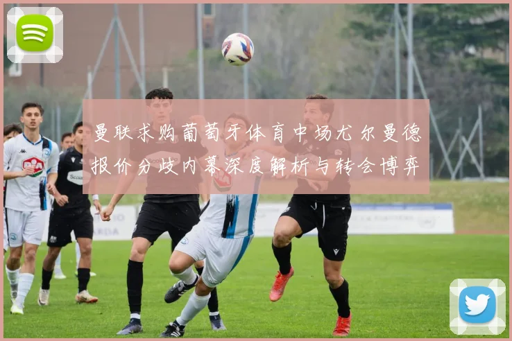 曼联求购葡萄牙体育中场尤尔曼德报价分歧内幕深度解析与转会博弈