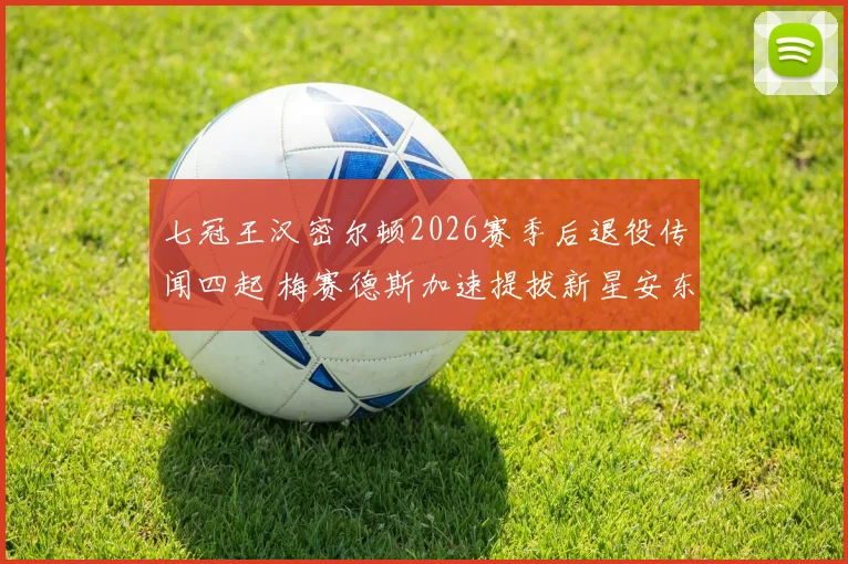 七冠王汉密尔顿2026赛季后退役传闻四起 梅赛德斯加速提拔新星安东内利接任