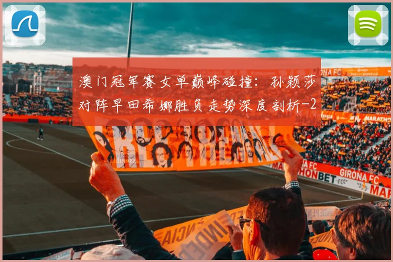 澳门冠军赛女单巅峰碰撞:孙颖莎对阵早田希娜胜负走势深度剖析