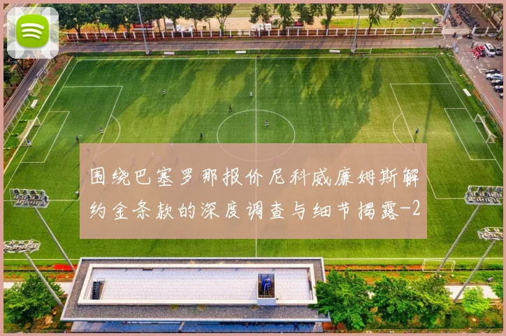 围绕巴塞罗那报价尼科威廉姆斯解约金条款的深度调查与细节揭露