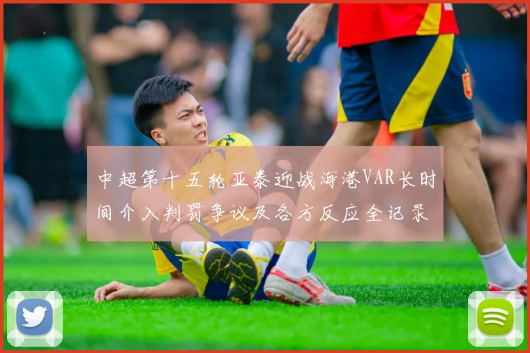 中超第十五轮亚泰迎战海港VAR长时间介入判罚争议及各方反应全记录