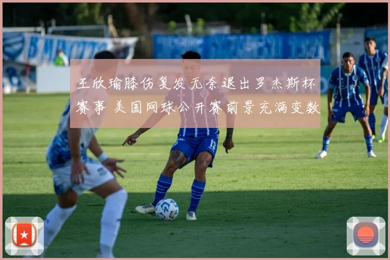 王欣瑜膝伤复发无奈退出罗杰斯杯赛事 美国网球公开赛前景充满变数