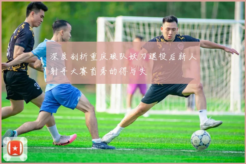 深度剖析重庆狼队妖刀退役后新人射手大赛首秀的得与失