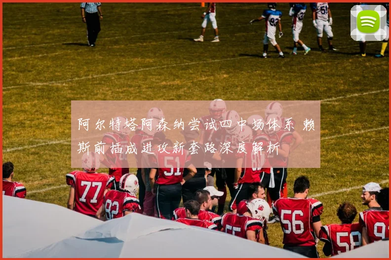 阿尔特塔阿森纳尝试四中场体系 赖斯前插成进攻新套路深度解析