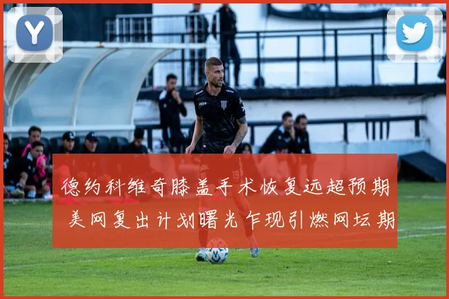 德约科维奇膝盖手术恢复远超预期 美网复出计划曙光乍现引燃网坛期待