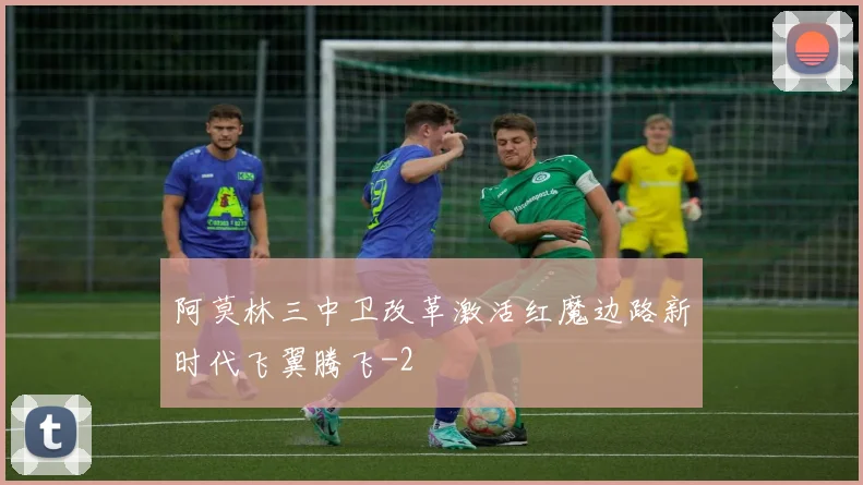 阿莫林三中卫改革激活红魔边路新时代飞翼腾飞