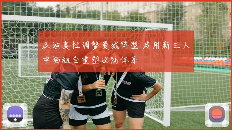 瓜迪奥拉调整曼城阵型 启用新三人中场组合重塑攻防体系