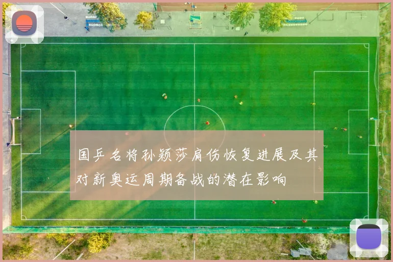 国乒名将孙颖莎肩伤恢复进展及其对新奥运周期备战的潜在影响
