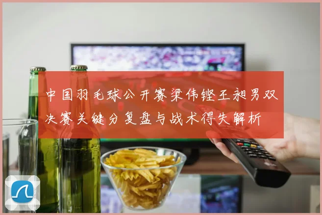 中国羽毛球公开赛梁伟铿王昶男双决赛关键分复盘与战术得失解析