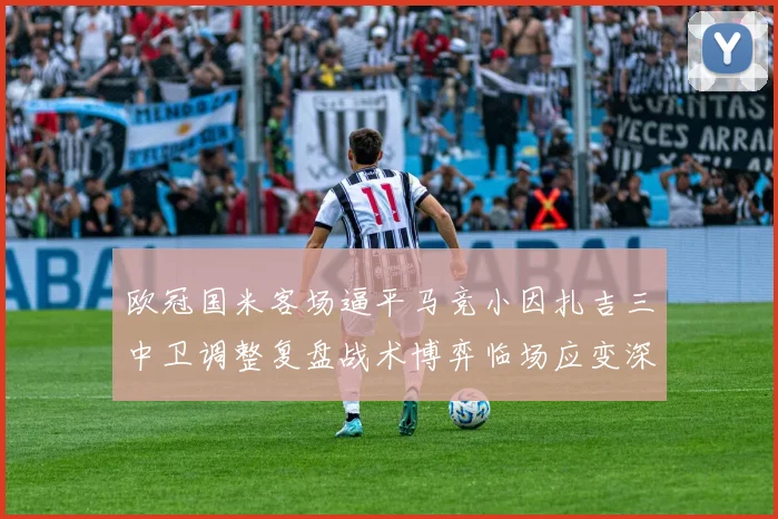 欧冠国米客场逼平马竞小因扎吉三中卫调整复盘战术博弈临场应变深度解析