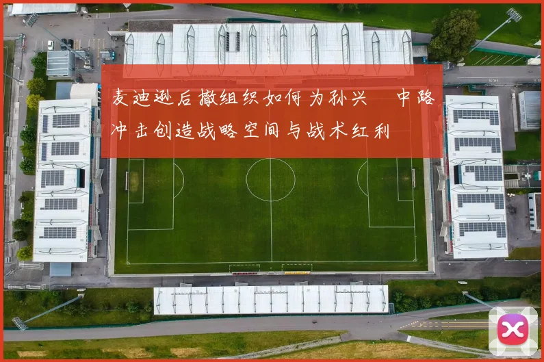 麦迪逊后撤组织如何为孙兴慜中路冲击创造战略空间与战术红利